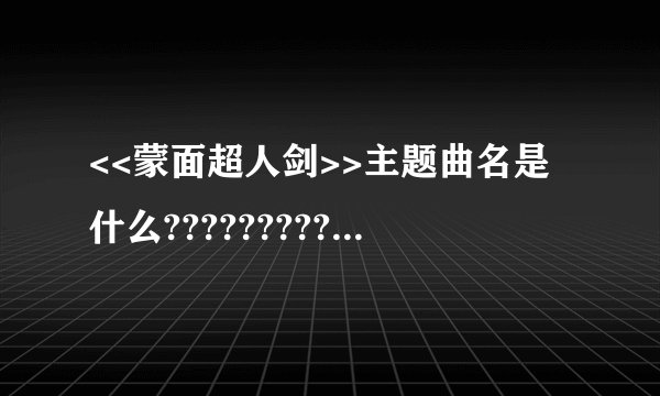 <<蒙面超人剑>>主题曲名是什么?????????????????????????????????????????
