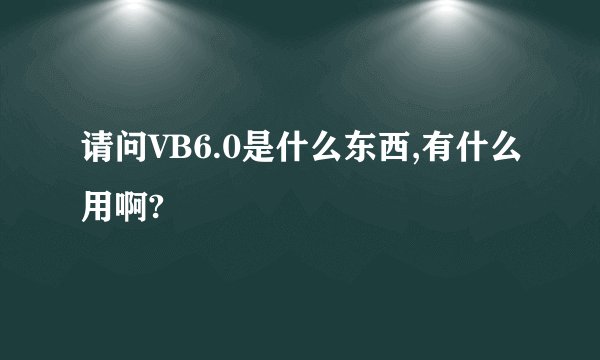请问VB6.0是什么东西,有什么用啊?