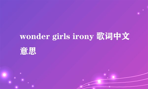 wonder girls irony 歌词中文意思