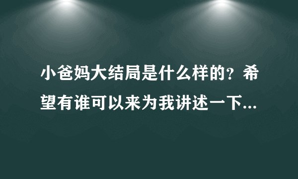 小爸妈大结局是什么样的？希望有谁可以来为我讲述一下，很感谢！