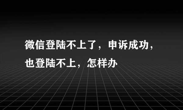 微信登陆不上了，申诉成功，也登陆不上，怎样办