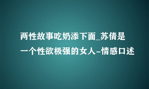 两性故事吃奶添下面_苏倩是一个性欲极强的女人-情感口述