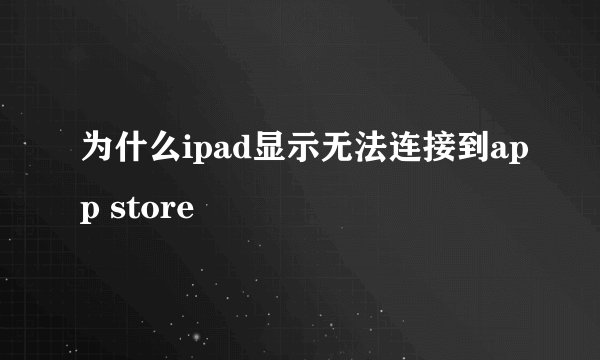 为什么ipad显示无法连接到app store