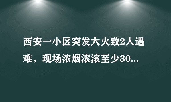 西安一小区突发大火致2人遇难，现场浓烟滚滚至少30间房屋被烧毁, 你怎么看？