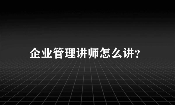 企业管理讲师怎么讲？