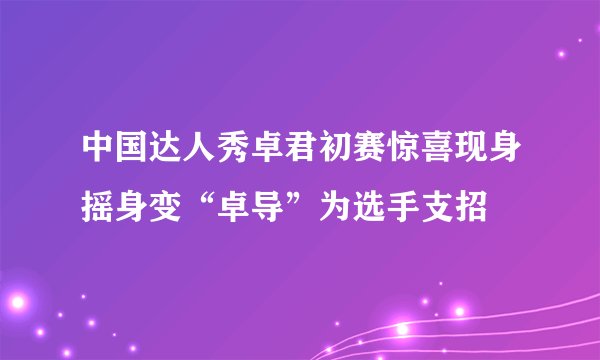 中国达人秀卓君初赛惊喜现身摇身变“卓导”为选手支招