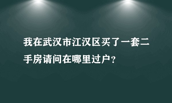 我在武汉市江汉区买了一套二手房请问在哪里过户？