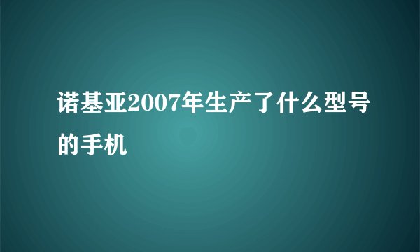 诺基亚2007年生产了什么型号的手机