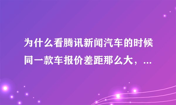 为什么看腾讯新闻汽车的时候同一款车报价差距那么大，比如标志207是25—30万，差距竟然有5玩？有的几十万