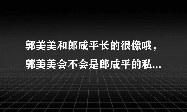 郭美美和郎咸平长的很像哦，郭美美会不会是郎咸平的私生女儿呢？大家有想过吗？