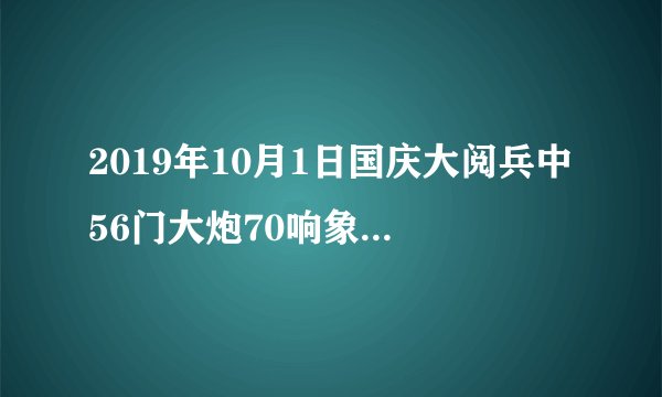 2019年10月1日国庆大阅兵中56门大炮70响象征着什么