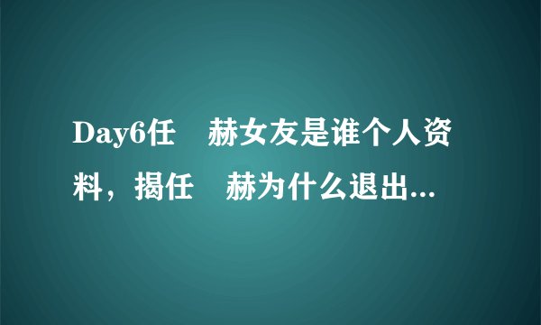Day6任晙赫女友是谁个人资料，揭任晙赫为什么退出Day6组合原因？