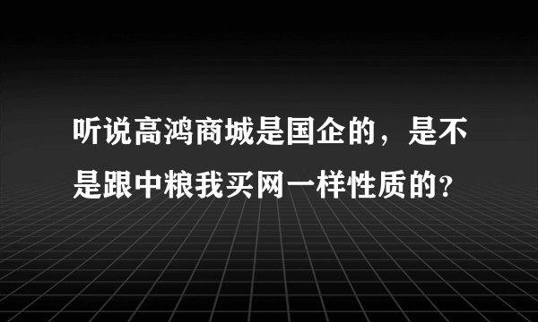 听说高鸿商城是国企的，是不是跟中粮我买网一样性质的？