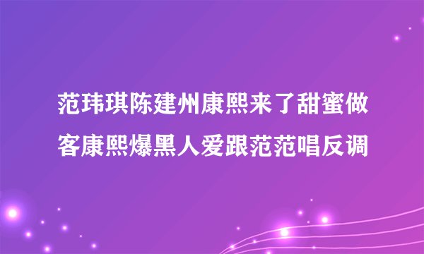 范玮琪陈建州康熙来了甜蜜做客康熙爆黑人爱跟范范唱反调
