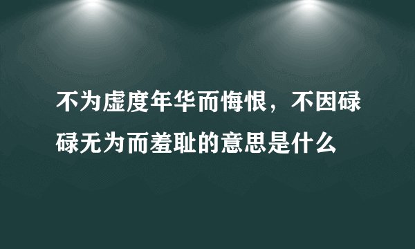 不为虚度年华而悔恨，不因碌碌无为而羞耻的意思是什么