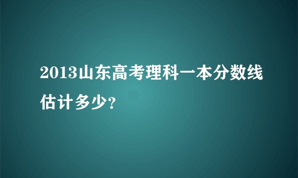 2013山东高考理科一本分数线估计多少？
