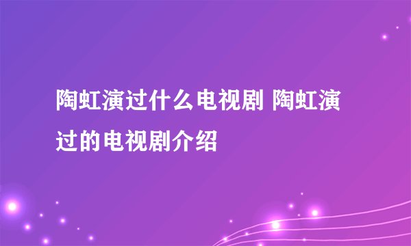 陶虹演过什么电视剧 陶虹演过的电视剧介绍