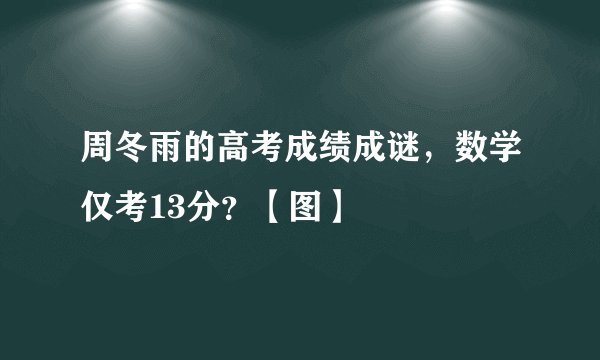 周冬雨的高考成绩成谜，数学仅考13分？【图】