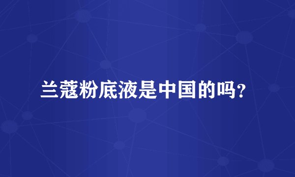兰蔻粉底液是中国的吗？