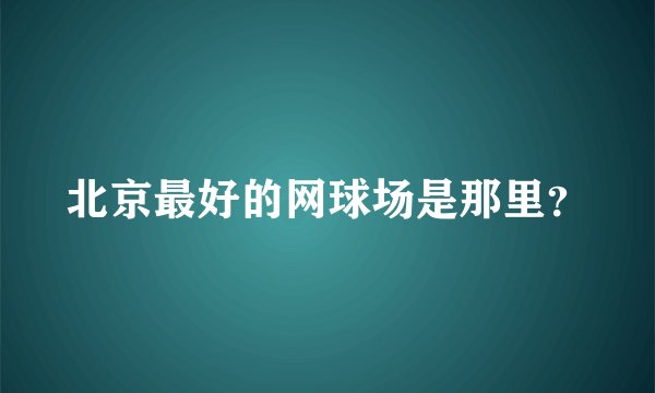 北京最好的网球场是那里？