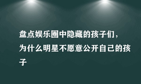 盘点娱乐圈中隐藏的孩子们，为什么明星不愿意公开自己的孩子