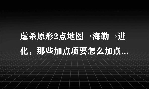虐杀原形2点地图→海勒→进化，那些加点项要怎么加点，级数已经23了，可是有一些点数怎么点也加不了