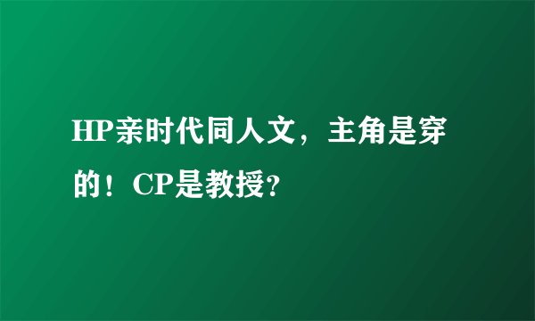 HP亲时代同人文，主角是穿的！CP是教授？