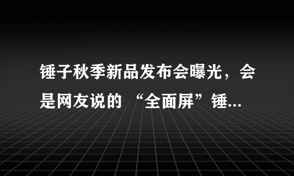 锤子秋季新品发布会曝光，会是网友说的 “全面屏”锤子手机吗？