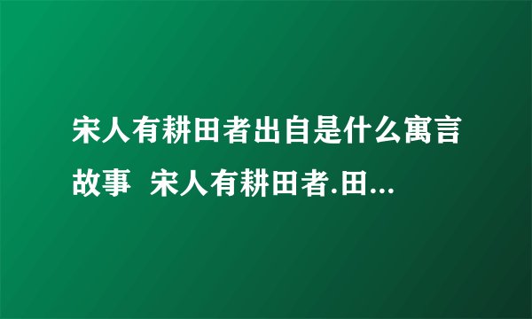 宋人有耕田者出自是什么寓言故事  宋人有耕田者.田中有株,兔走.