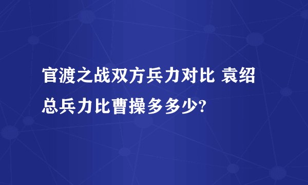 官渡之战双方兵力对比 袁绍总兵力比曹操多多少?