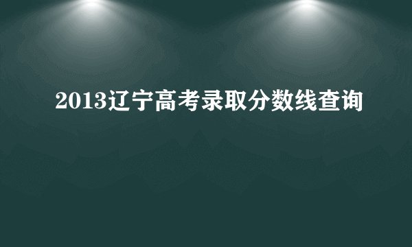 2013辽宁高考录取分数线查询