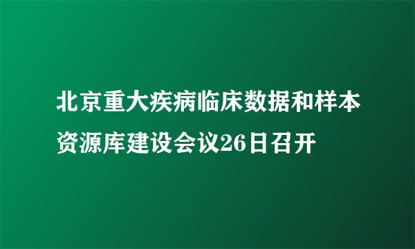 北京重大疾病临床数据和样本资源库建设会议26日召开