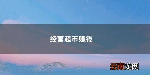 怎样经营超市才赚钱 经营超市赚钱