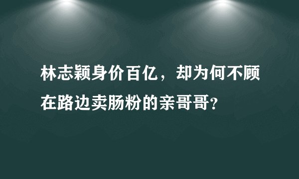 林志颖身价百亿，却为何不顾在路边卖肠粉的亲哥哥？