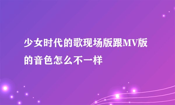 少女时代的歌现场版跟MV版的音色怎么不一样
