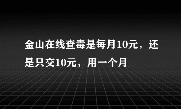 金山在线查毒是每月10元，还是只交10元，用一个月