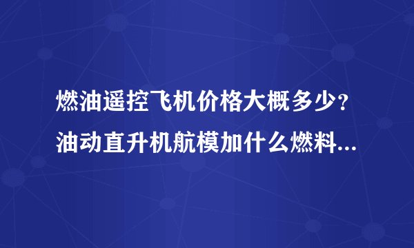 燃油遥控飞机价格大概多少？油动直升机航模加什么燃料？航模发动机寿命大概多少？