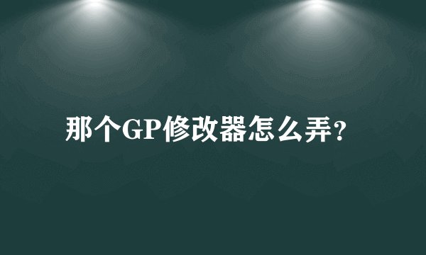 那个GP修改器怎么弄？