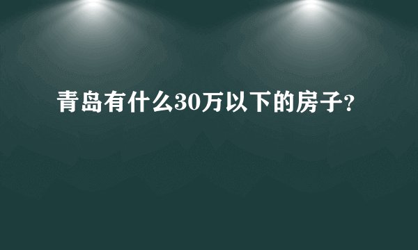 青岛有什么30万以下的房子？