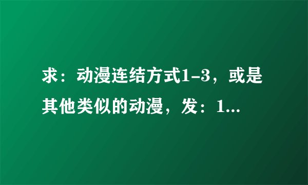 求：动漫连结方式1-3，或是其他类似的动漫，发：1632388650