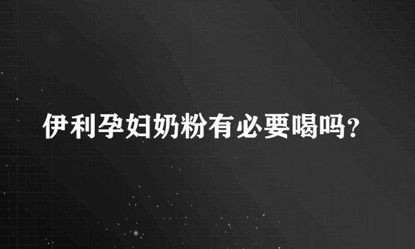 伊利孕妇奶粉有必要喝吗？