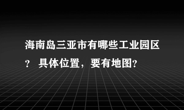 海南岛三亚市有哪些工业园区？ 具体位置，要有地图？