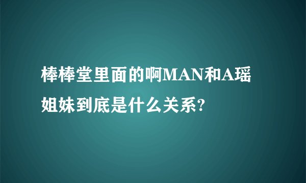 棒棒堂里面的啊MAN和A瑶姐妹到底是什么关系?