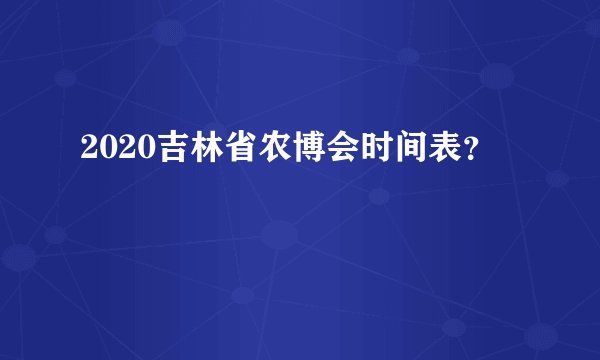 2020吉林省农博会时间表？