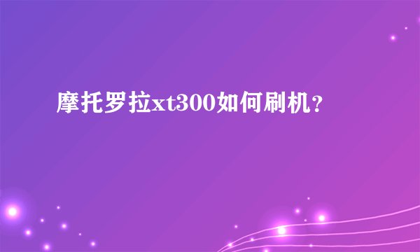 摩托罗拉xt300如何刷机？