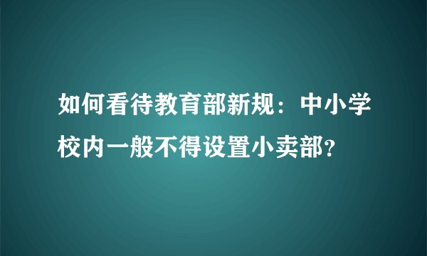 如何看待教育部新规：中小学校内一般不得设置小卖部？