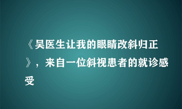 《吴医生让我的眼睛改斜归正》，来自一位斜视患者的就诊感受