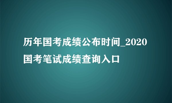 历年国考成绩公布时间_2020国考笔试成绩查询入口