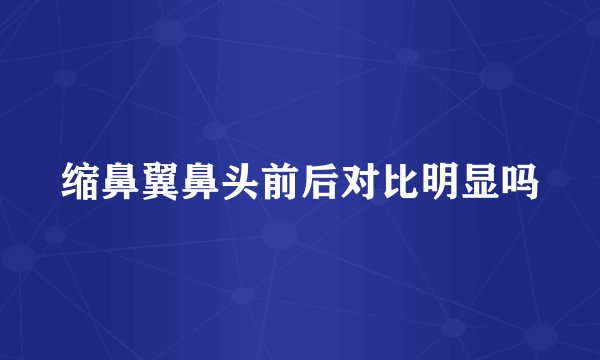 缩鼻翼鼻头前后对比明显吗