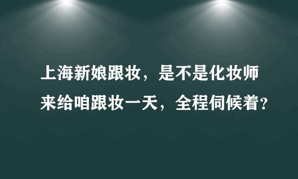 上海新娘跟妆，是不是化妆师来给咱跟妆一天，全程伺候着？